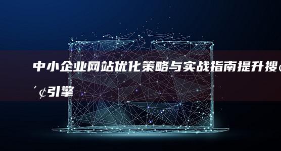 中小企业网站优化策略与实战指南：提升搜索引擎排名，塑造良好网络形象